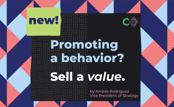 New! Promoting a behavior? Sell a value. By Andres Rodriguez, Vice President of Strategy. C+C logo.